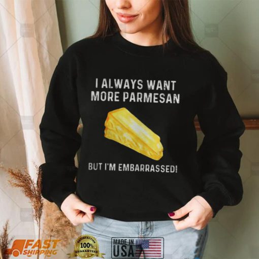 I always want more parmesan but I’m embarrassed shirts