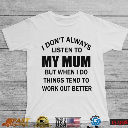 I dont always listen to my mum but when i do things tend to work out better shirt