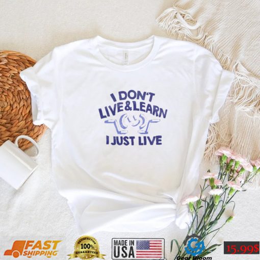 I don’t live & learn i just live shirt