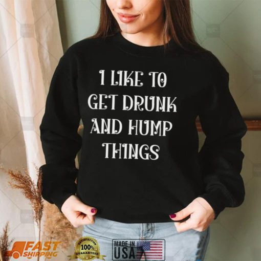 I like to get drunk and hump things shirt
