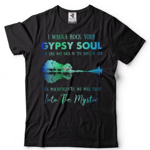 I wanna rock gypsy soul just like way back in the days of old then magnificently we will float into the mystic shirts