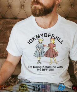 Idkmybffjill Im doing ketamine with my BFF Jill shirt