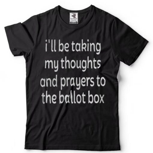 I’ll be taking my thoughts and prayers to the ballot box shirts