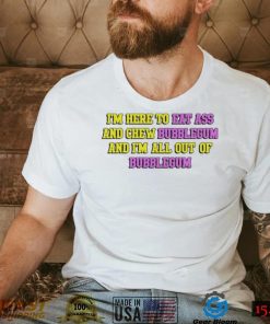 Im Here To Eat Ass And Chew Bubblegum And Im Out Of Bubblegum Shirt