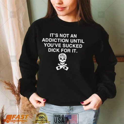 Its Not Addiction Until Youve Sucked Dick For It Shirt