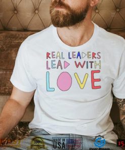 Real leaders lead with love shirt