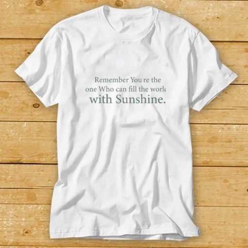 Remember You’Re The One Who Can Fill The World With Sunshine Shirt