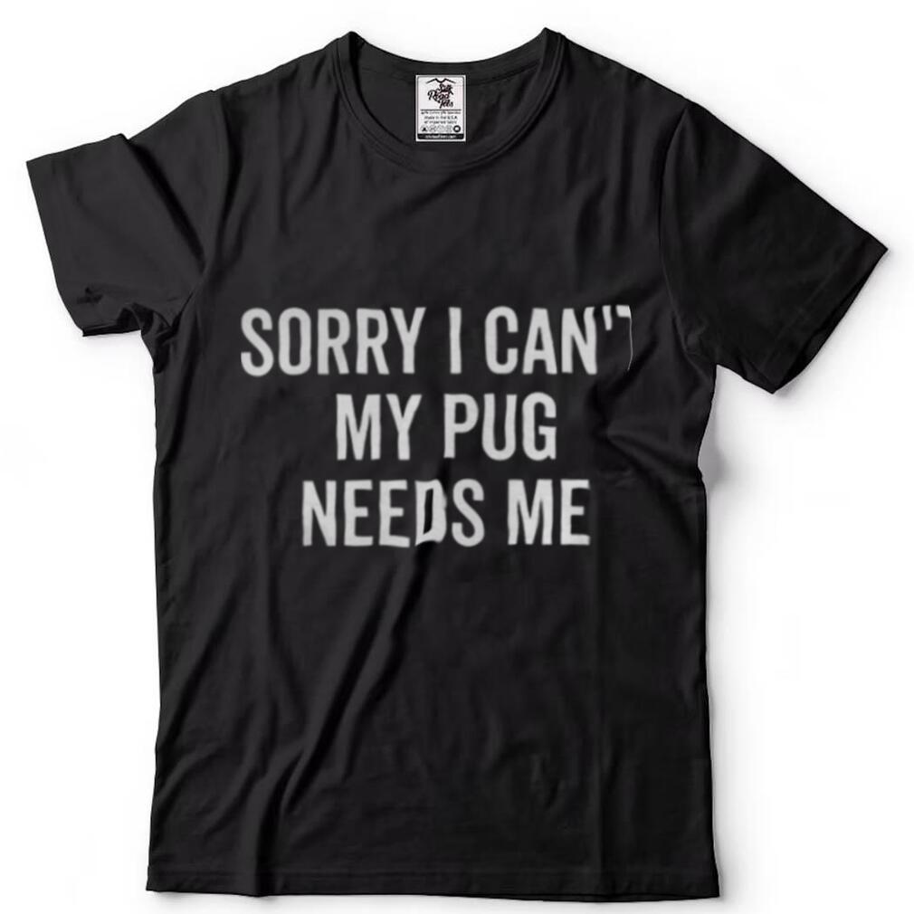 Sorry My Pug Needs Me Pug Shirts