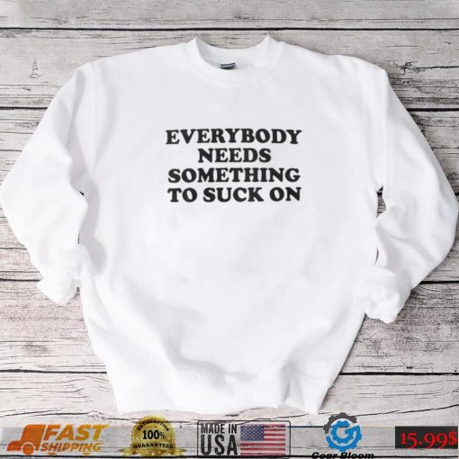 Top Everybody Needs Something To Suck On Shirt