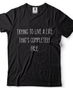 Trying to Live a Life that’s completely Free T Shirt