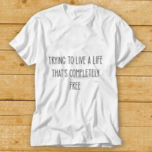 Trying to Live a Life that’s completely Free White T Shirt