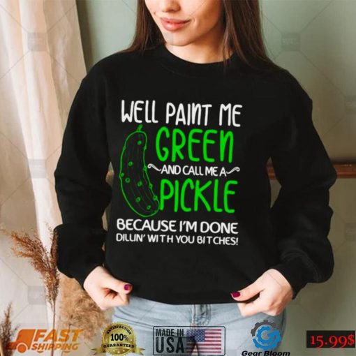 Well paint me green and call me a pickle because Im done shirt