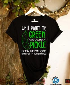 Well paint me green and call me a pickle because Im done shirt