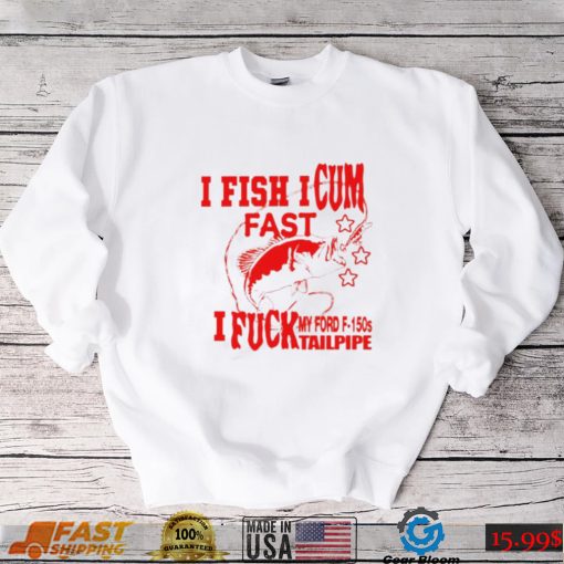 I Fish I Cum Fast I Fuck My Ford F 150S Tailpipe Shirt