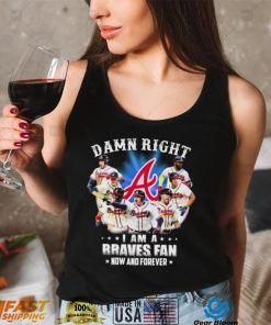 Atlanta Braves Damn Right I Am A Braves Fan Now And Forever Shirt