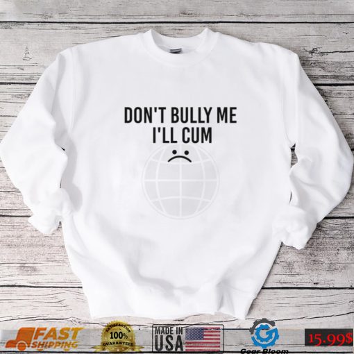 Don’t Bully Me I’ll Cum Unisex T shirt