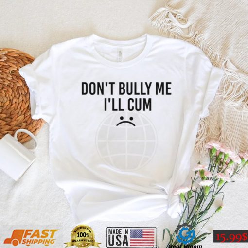 Don’t Bully Me I’ll Cum Unisex T shirt
