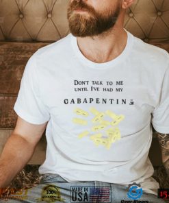 Don’t Talk To Me Until I’ve Had My Gabapentin Shirt