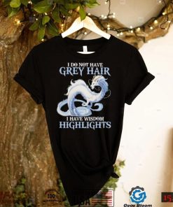 Dragon I do not have grey hair I have wisdom highlights 2022 shirt Copy