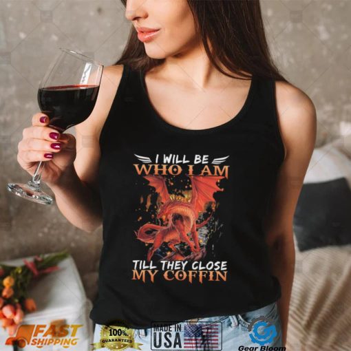 Dragon I will be who I am till they close my Coffin 2022 shirt