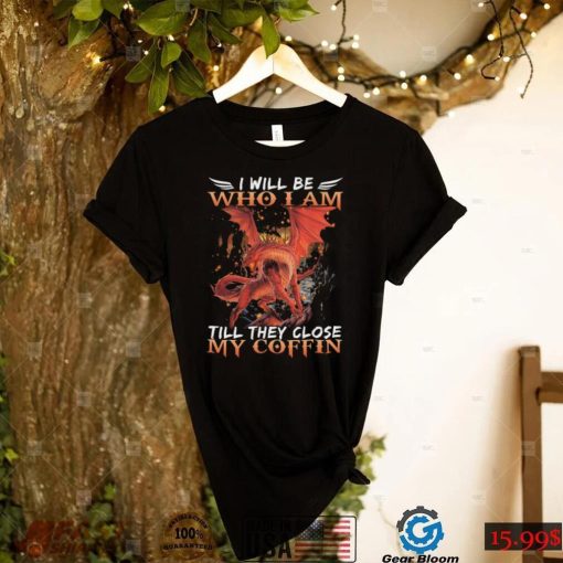 Dragon I will be who I am till they close my Coffin 2022 shirt