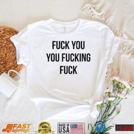 Fuck You You Fucking Fuck T Shirt