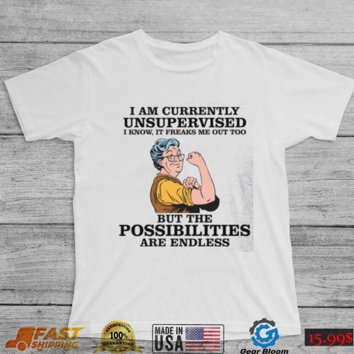 I Am Currently Unsupervised I Know It Freaks Me Out Too But The Possibilities Are Endless – Grandma Shirt, hoodie