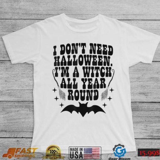 I Dont Need Halloween Im A Witch All Year Round Halloween T Shirt