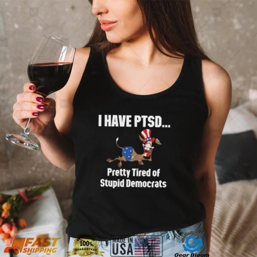 I Have Ptsd Pretty Tired Of Stupid Democrats Shirt, Hoodie