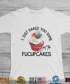 I Just Baked You Some Shut The Fucupcakes Shirt, hoodie