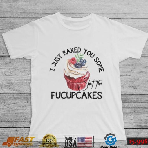 I Just Baked You Some Shut The Fucupcakes Shirt, hoodie