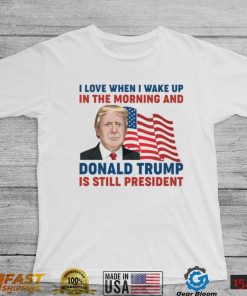 I Love When I Wake up in the Morning and Donald Trump is Still President Shirt, hoodie