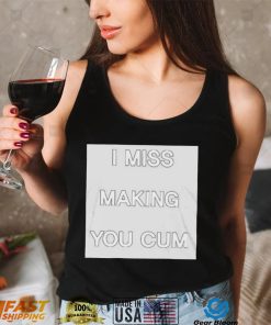 I Miss Making You Cum shirt
