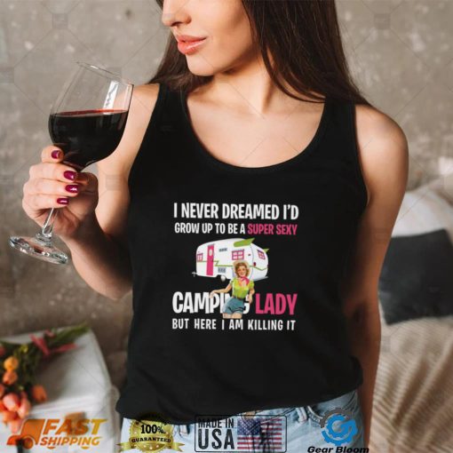I Never Dreamed I’d Be a Super Sexy Camping Lady Shirt, Hoodie
