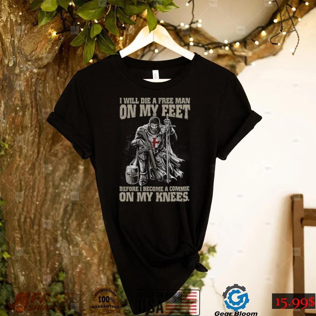 I Will Die A Free Man On My Feet Before I Become A Commie On My Knees T shirt