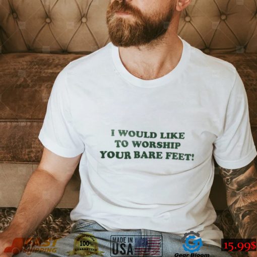 I Would Like To Worship Your Bare Feet Shirt
