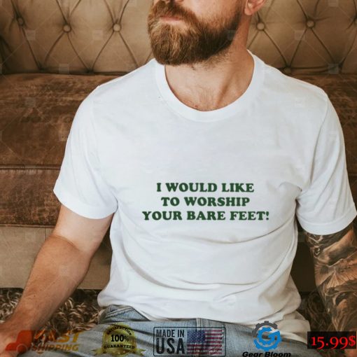 I Would Like To Worship Your Bare Feet T Shirt