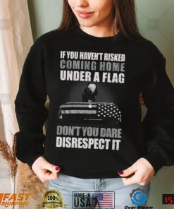 If You Haven't Risked Coming Home Under A Flag Don't You Dare Disrespect It T Shirt