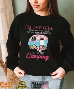 I’m The Girl That Wants To Hear Those Three Words Let’s Go Camping Shirt, Hoodie