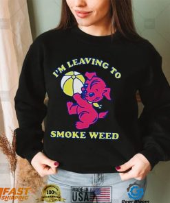 Im leaving to smoke weed shirt