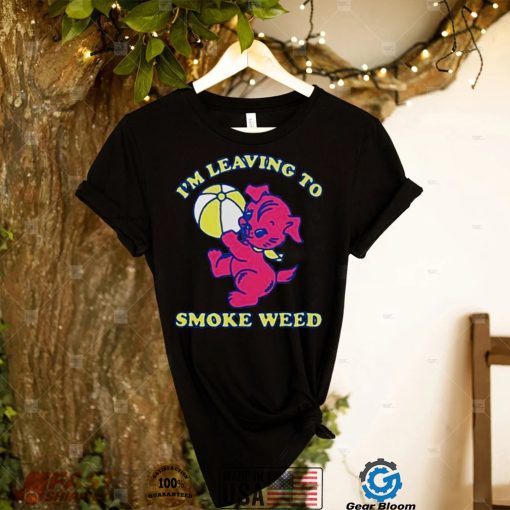 Im leaving to smoke weed shirt