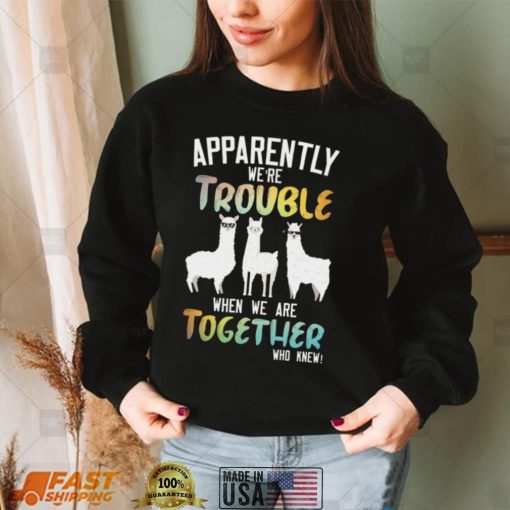 Llama Apparently We’re Trouble When We Are Together Who Knew Shirt, Hoodie