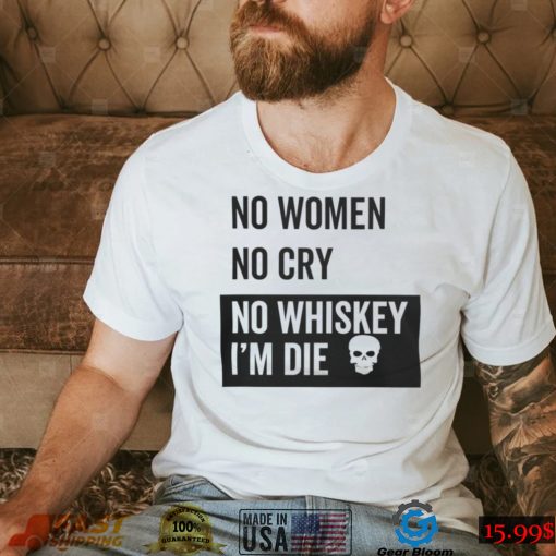 No Women No Cry No Whiskey I’m Die Sweatshirt