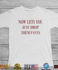 Now Lets You Just Drop Them Pants T Shirt