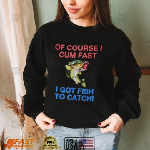 Of Course I Cum Fast I Got Fish To Catch Shirt