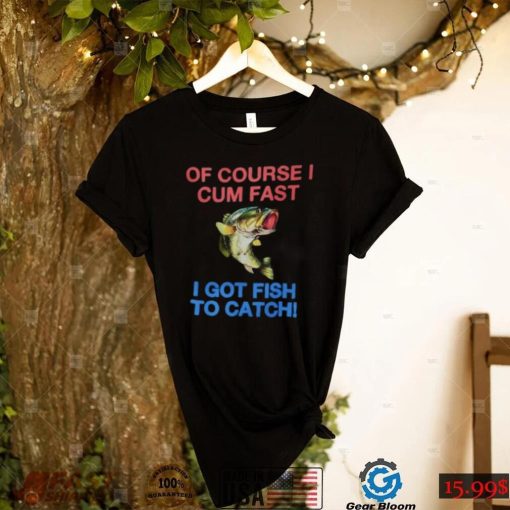 Of Course I Cum Fast I Got Fish To Catch Shirt