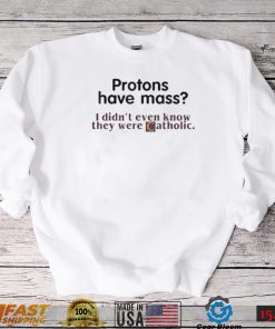 Protons Have Mass I Didn’t Even Know They Were Catholic T Shirt