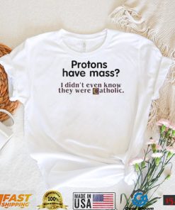 Protons Have Mass I Didn’t Even Know They Were Catholic T Shirt