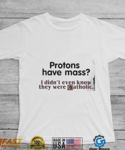 Protons Have Mass I Didn’t Even Know They Were Catholic shirt