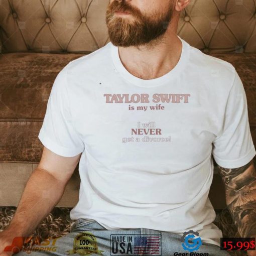 Shirts That Go Hard Taylor Swift Is My Wife I Will Never Get A Divorce Sweatshirt